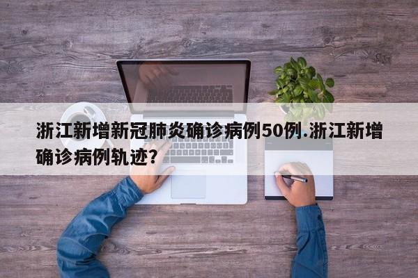浙江新增新冠肺炎确诊病例50例.浙江新增确诊病例轨迹?