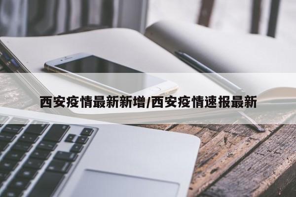 西安疫情最新新增/西安疫情速报最新