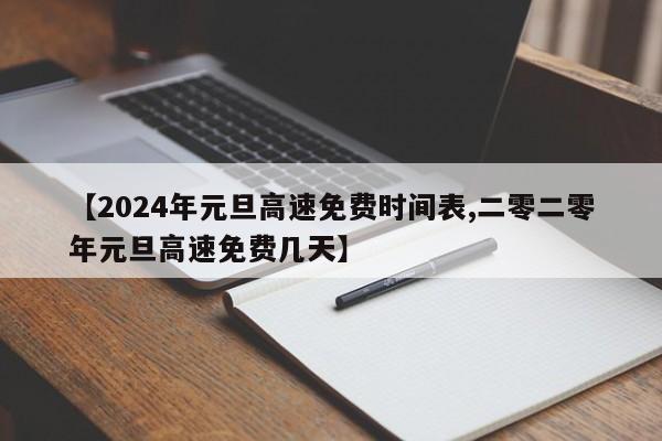 【2024年元旦高速免费时间表,二零二零年元旦高速免费几天】