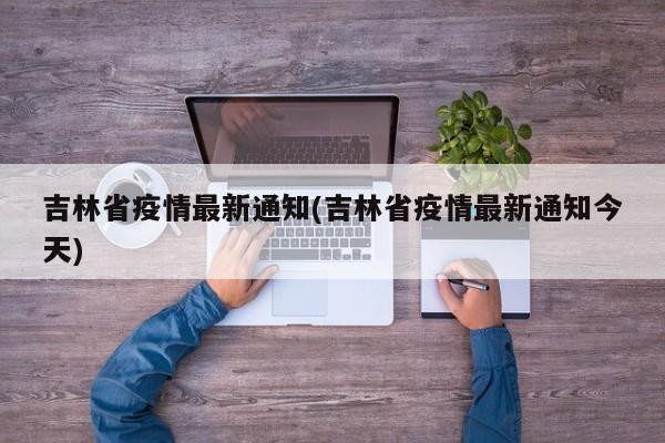 吉林省疫情最新通知(吉林省疫情最新通知今天)