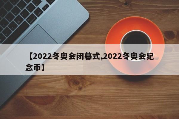 【2022冬奥会闭幕式,2022冬奥会纪念币】