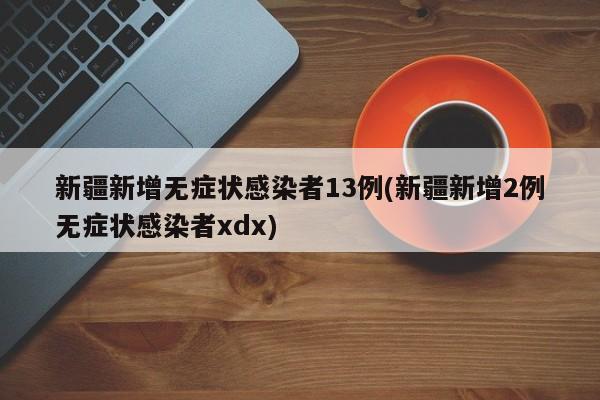 新疆新增无症状感染者13例(新疆新增2例无症状感染者xdx)