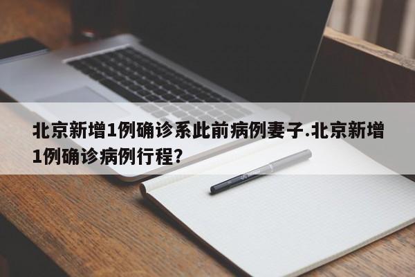 北京新增1例确诊系此前病例妻子.北京新增1例确诊病例行程?
