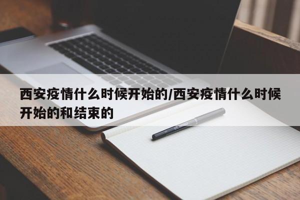 西安疫情什么时候开始的/西安疫情什么时候开始的和结束的