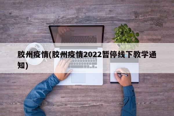 胶州疫情(胶州疫情2022暂停线下教学通知)