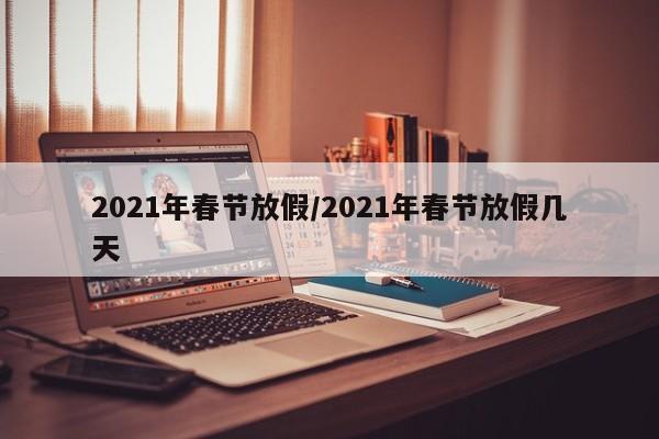 2021年春节放假/2021年春节放假几天