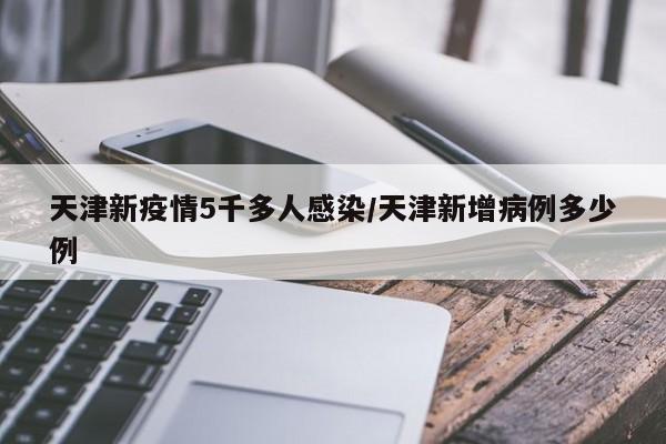 天津新疫情5千多人感染/天津新增病例多少例