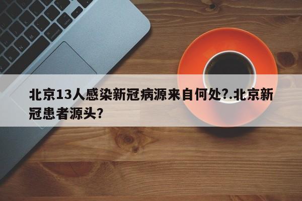 北京13人感染新冠病源来自何处?.北京新冠患者源头?