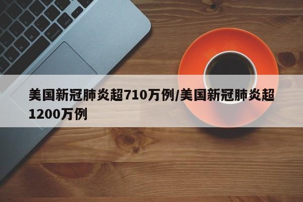 美国新冠肺炎超710万例/美国新冠肺炎超1200万例
