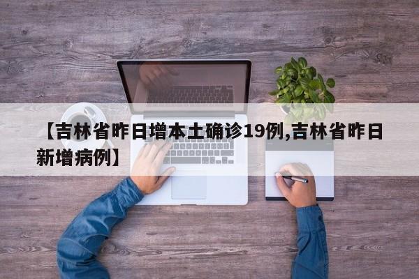 【吉林省昨日增本土确诊19例,吉林省昨日新增病例】
