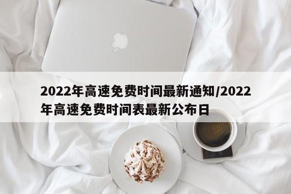 2022年高速免费时间最新通知/2022年高速免费时间表最新公布日