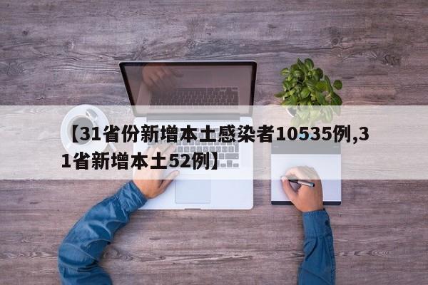 【31省份新增本土感染者10535例,31省新增本土52例】