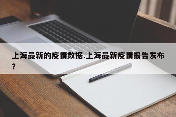 上海最新的疫情数据.上海最新疫情报告发布?