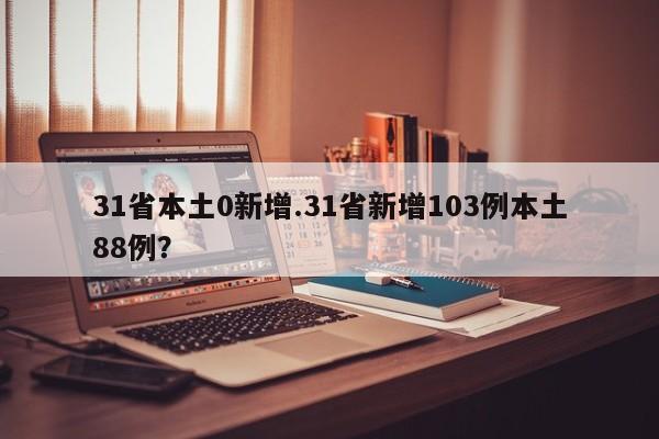 31省本土0新增.31省新增103例本土88例?