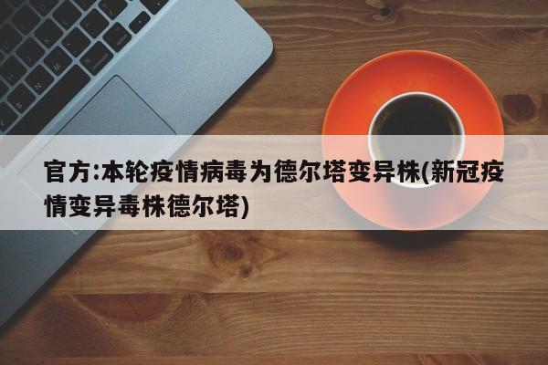 官方:本轮疫情病毒为德尔塔变异株(新冠疫情变异毒株德尔塔)