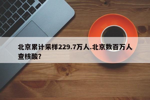 北京累计采样229.7万人.北京数百万人查核酸?