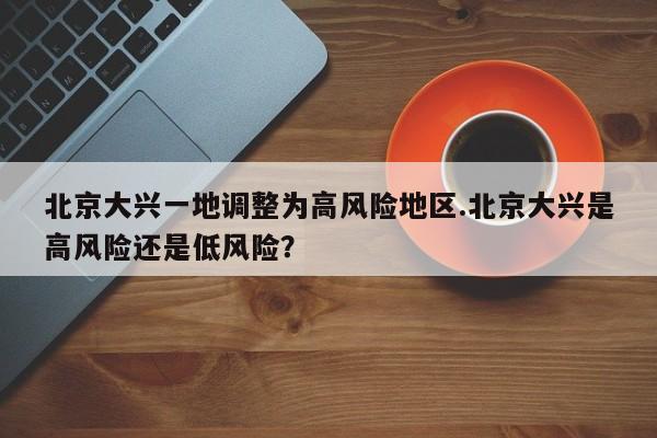 北京大兴一地调整为高风险地区.北京大兴是高风险还是低风险?