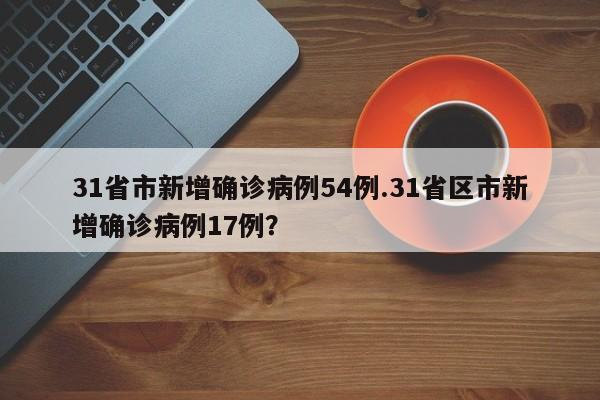 31省市新增确诊病例54例.31省区市新增确诊病例17例?