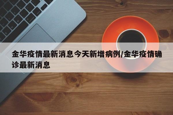 金华疫情最新消息今天新增病例/金华疫情确诊最新消息