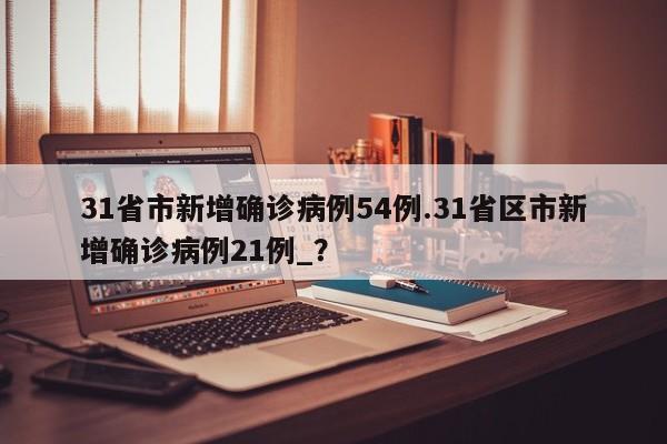 31省市新增确诊病例54例.31省区市新增确诊病例21例_?