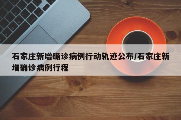 石家庄新增确诊病例行动轨迹公布/石家庄新增确诊病例行程