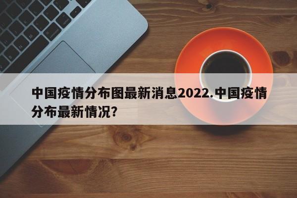 中国疫情分布图最新消息2022.中国疫情分布最新情况?