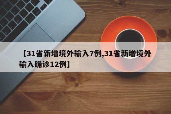 【31省新增境外输入7例,31省新增境外输入确诊12例】