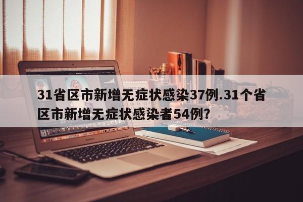 31省区市新增无症状感染37例.31个省区市新增无症状感染者54例?