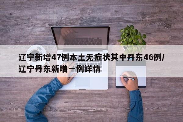 辽宁新增47例本土无症状其中丹东46例/辽宁丹东新增一例详情