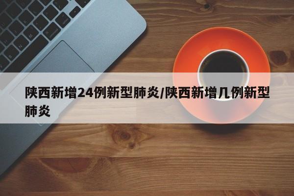 陕西新增24例新型肺炎/陕西新增几例新型肺炎