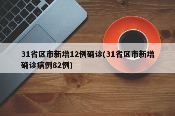 31省区市新增12例确诊(31省区市新增确诊病例82例)