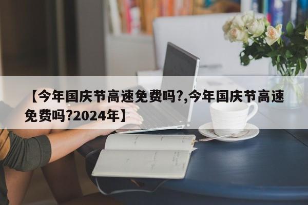 【今年国庆节高速免费吗?,今年国庆节高速免费吗?2024年】