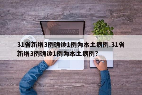 31省新增3例确诊1例为本土病例.31省新增3例确诊1例为本土病例?