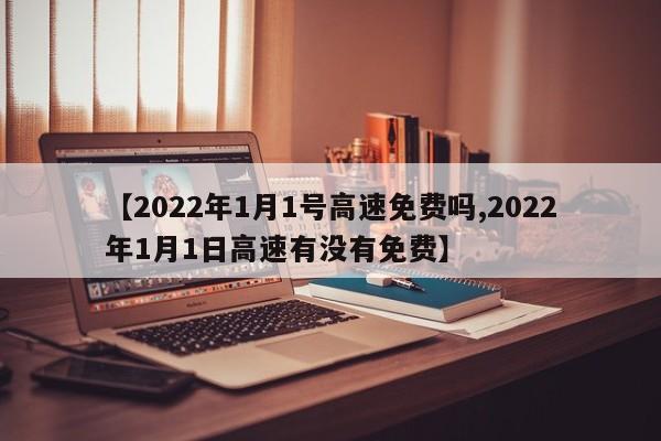 【2022年1月1号高速免费吗,2022年1月1日高速有没有免费】
