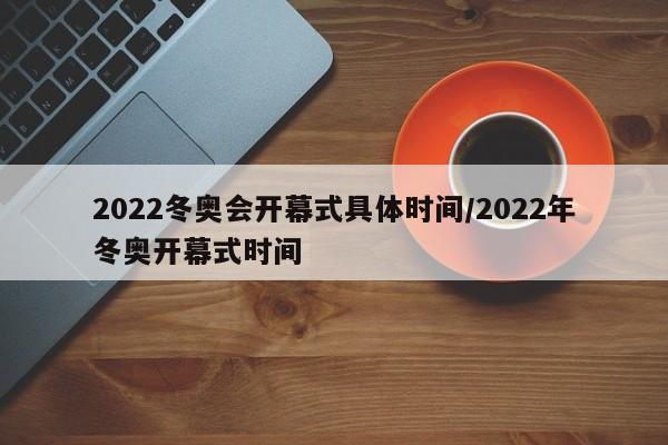 2022冬奥会开幕式具体时间/2022年冬奥开幕式时间
