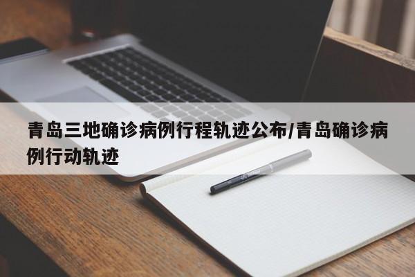 青岛三地确诊病例行程轨迹公布/青岛确诊病例行动轨迹