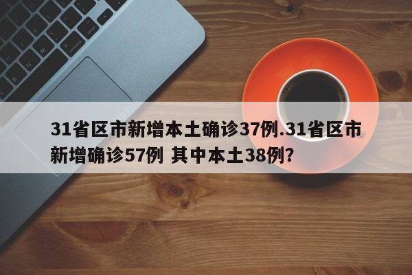31省区市新增本土确诊37例.31省区市新增确诊57例 其中本土38例?