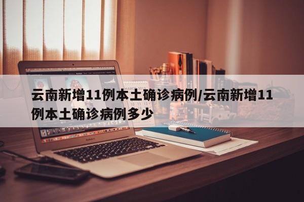 云南新增11例本土确诊病例/云南新增11例本土确诊病例多少