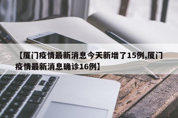 【厦门疫情最新消息今天新增了15例,厦门疫情最新消息确诊16例】