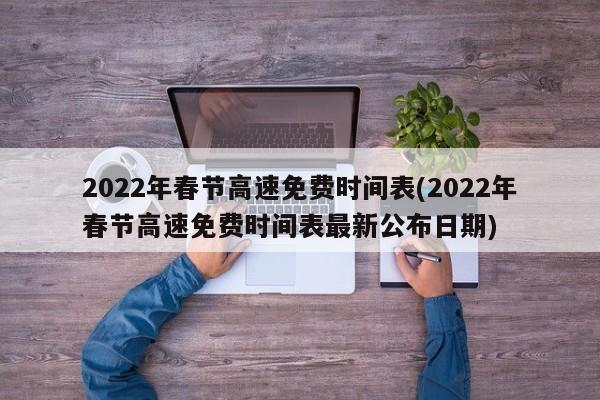 2022年春节高速免费时间表(2022年春节高速免费时间表最新公布日期)
