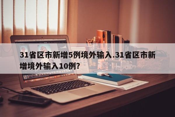 31省区市新增5例境外输入.31省区市新增境外输入10例?