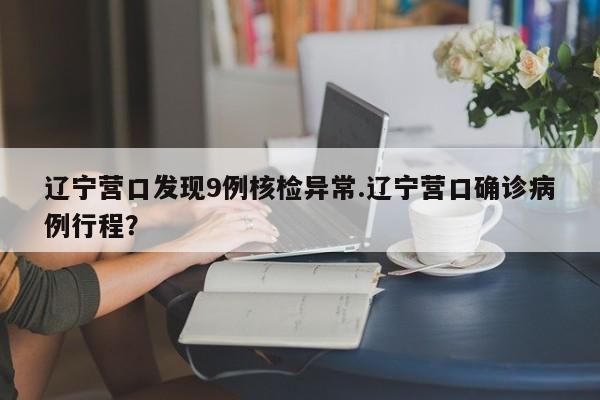 辽宁营口发现9例核检异常.辽宁营口确诊病例行程?