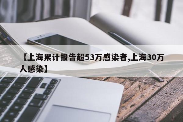 【上海累计报告超53万感染者,上海30万人感染】