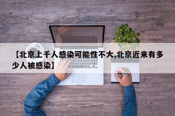 【北京上千人感染可能性不大,北京近来有多少人被感染】