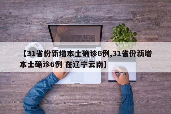 【31省份新增本土确诊6例,31省份新增本土确诊6例 在辽宁云南】