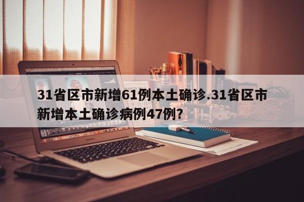 31省区市新增61例本土确诊.31省区市新增本土确诊病例47例?