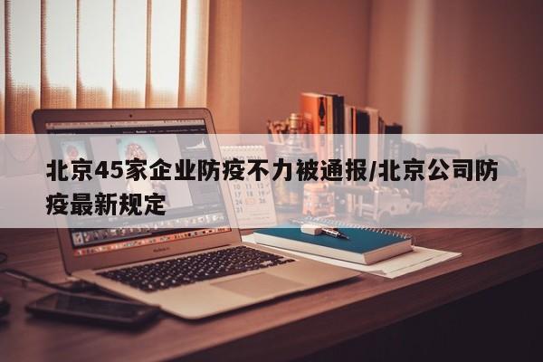北京45家企业防疫不力被通报/北京公司防疫最新规定