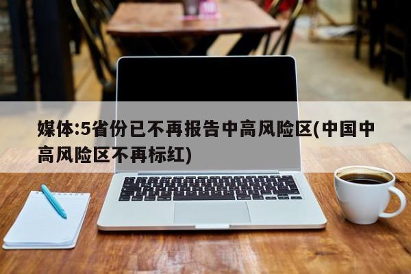 媒体:5省份已不再报告中高风险区(中国中高风险区不再标红)