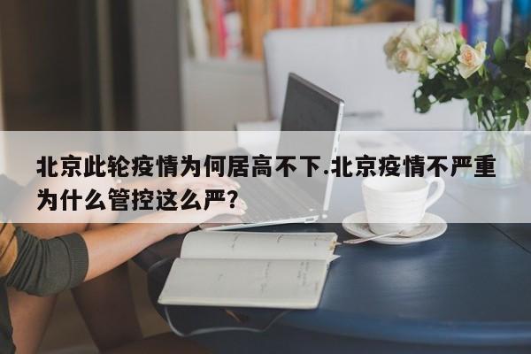 北京此轮疫情为何居高不下.北京疫情不严重为什么管控这么严?