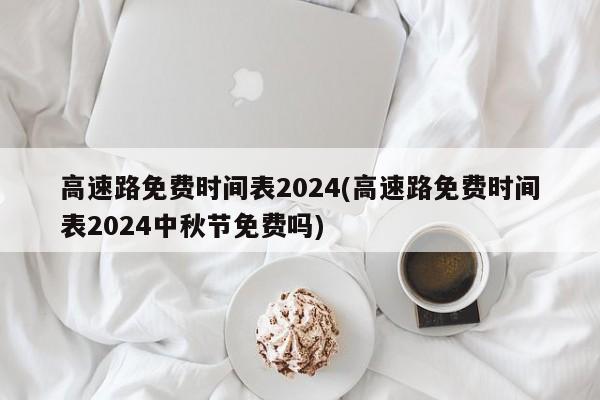 高速路免费时间表2024(高速路免费时间表2024中秋节免费吗)